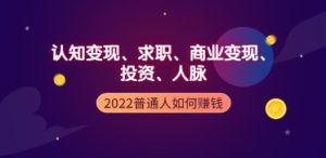 2022普通人如何赚钱：包括认知变现、求职、商业变现、投资、人脉等等