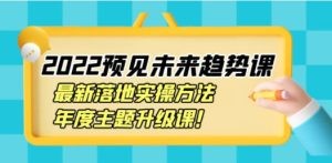 2022预见未来趋势课：最新落地实操方法，年度主题升级课