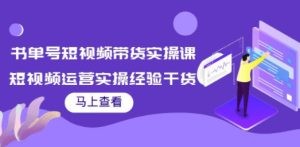 书单号短视频带货实操课：短视频运营实操经验干货分享