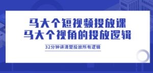 马大个短视频投放课，马大个视角的投放逻辑，32分钟讲清楚投放所有逻辑