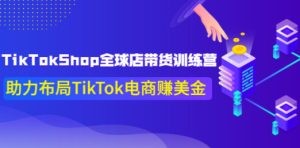 TikTokShop全球店带货训练营【更新9月份】助力布局TikTok电商赚美金