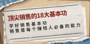 顶尖销售的18大基本功：学好销售基本功 销售是每个赚钱人必备的能力