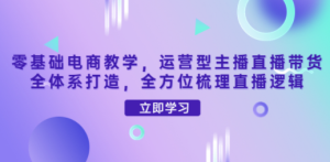 零基础电商教学，运营型主播直播带货全体系打造，全方位梳理直播逻辑