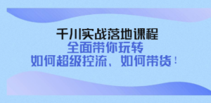 千川实战落地课程：全面带你玩转 如何超级控流、如何带货