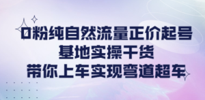 0粉纯自然流量正价起号基地实操干货，带你上车实现弯道超车