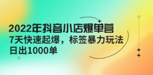 2022年抖音小店爆单营【更新10月】 7天快速起爆 标签暴力玩法，日出1000单