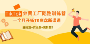 TikTok外贸工厂陪跑训练营：一个月开拓TK底盘新渠道 基础+实操+高阶篇