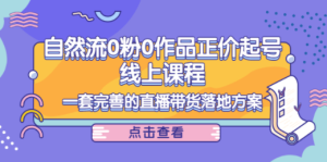 自然流0粉0作品正价起号线上课程：一套完善的直播带货落地方案