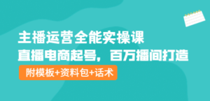 主播运营全能实操课：直播电商起号，百万播间打造（附模板+资料包+话术） ... ...