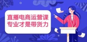 直播电商运营课，专业才是带货力