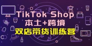 TikTok Shop本土+跨境 双店带货训练营（第十五期）全球好物买卖 一店卖全球