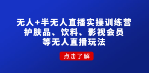 无人+半无人直播实操训练营：护肤品、饮料、影视会员等无人直播玩法