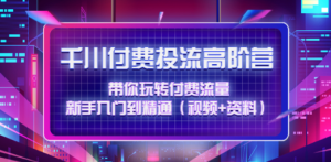 千川付费投流高阶训练营：带你玩转付费流量，新手入门到精通（视频+资料） ...