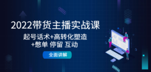 2022带货主播实战课：起号话术+高转化塑造+憋单 停留 互动 全面讲解