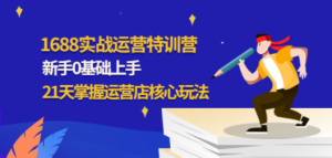 1688实战特训营：新手0基础上手，21天掌握运营店核心玩法