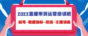 2022直播带货运营培训班：起号-数据指标-投流-主播训练