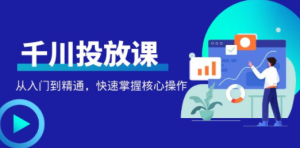 千万级直播操盘手带你玩转千川投放：从入门到精通，快速掌握核心操作