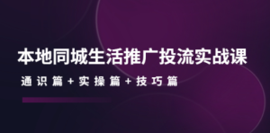 本地同城生活推广投流实战课：通识篇+实操篇+技巧篇