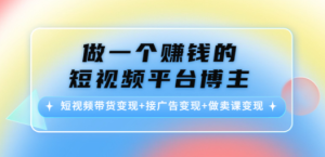 做一个赚钱的短视频平台博主：短视频带货变现+接广告变现+做卖课变现