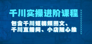 千川实操进阶课程（11月更新）包含千川短视频图文、千川直播间、小店随心推 ...