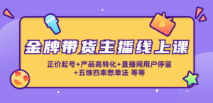 金牌带货主播线上课：正价起号+产品高转化+直播间用户停留+五维四率憋单法 ...