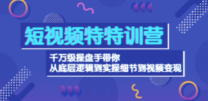 短视频特特训营：千万级操盘手带你从底层逻辑到实操细节到变现