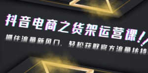 2023抖音电商之货架运营课：抓住流量新风口，轻松获取官方流量扶持