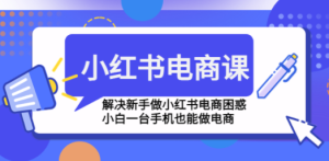 小红书电商课程，解决新手做小红书电商困惑，小白一台手机也能做电商