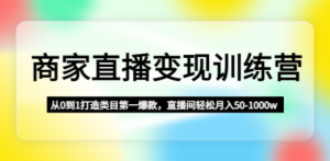 商家直播变现训练营：从0到1打造类目第一爆款，直播间轻松月入50-1000w