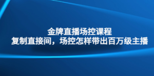 金牌直播场控课程：复制直接间，场控如何带出百万级主播