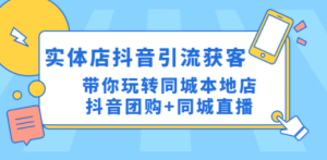 实体店抖音引流获客实操课：带你玩转同城本地店抖音团购+同城直播