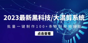 2023最新黑科技/大混剪系统：批量一键制作100+条原创视频技能