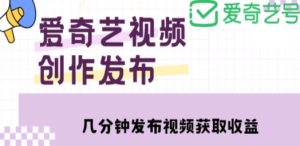 爱奇艺号视频发布，每天几分钟即可发布视频，月入10000+【教程+涨粉攻略】