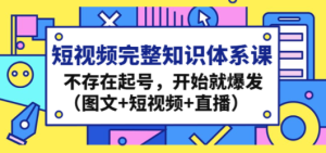 短视频完整知识体系课，不存在起号，开始就爆发（图文+短视频+直播）