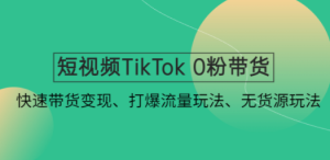 短视频TikTok 0粉带货：快速带货变现、打爆流量玩法、无货源玩法