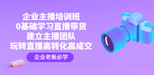 企业主播培训班：0基础学习直播带货，建立主播团队，玩转直播高转化高成交 ...