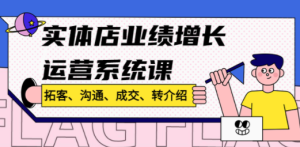 实体店业绩增长运营系统课，拓客、沟通、成交、转介绍