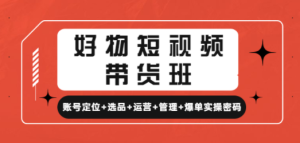 好物短视频带货班：账号定位+选品+运营+管理+爆单实操密码