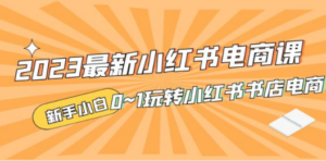 2023最新小红书·电商课，新手小白从0~1玩转小红书书店电商