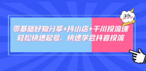 零基础好物分享+抖小店+千川投流课：轻松快速起号，快速学会抖音投流