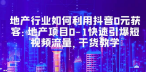 地产行业如何利用抖音0元获客：地产项目0-1快速引爆短视频流量，干货教学