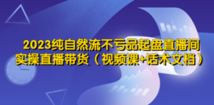 2023纯自然流不亏品起盘直播间，实操直播带货（视频课+话术文档）