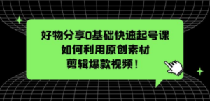 好物分享0基础快速起号课：如何利用原创素材剪辑爆款视频！