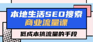 本地生活SEO搜索商业流量课，低成本搞流量的手段（7节视频课）