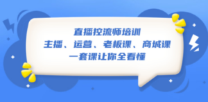 直播·控流师培训：主播、运营、老板课、商城课，一套课让你全看懂