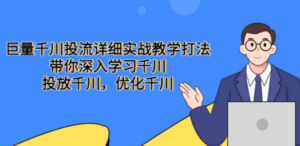 巨量千川投流详细实战教学打法：带你深入学习千川，投放千川，优化千川