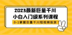 2023最新巨量千川小白入门级系列课程，从0-1掌握巨量千川短视频投放