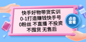 快手好物带货实训：0-1打造赚钱快手号 0粉丝 不直播 不投资 不囤货 无售后