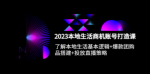 2023本地同城生活商机账号打造课，基本逻辑+爆款团购品搭建+投放直播策略