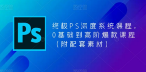 终极-PS全面深度系统课程，0基础到高阶爆款课程（附配套素材）